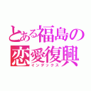 とある福島の恋愛復興（インデックス）