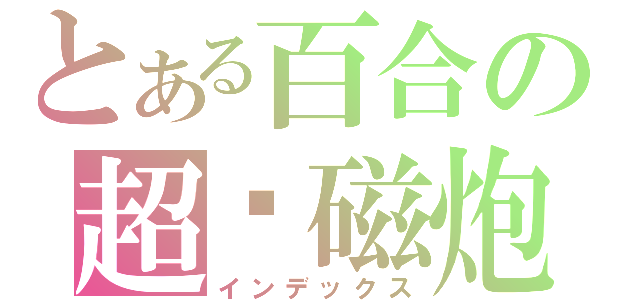 とある百合の超电磁炮（インデックス）