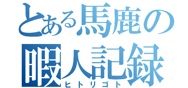 とある馬鹿の暇人記録（ヒトリゴト）