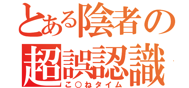 とある陰者の超誤認識（こ○ねタイム）