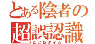 とある陰者の超誤認識（こ○ねタイム）