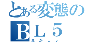 とある変態のＢＬ５（れがしぃ）