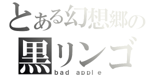 とある幻想郷の黒リンゴ（ｂａｄ ａｐｐｌｅ）