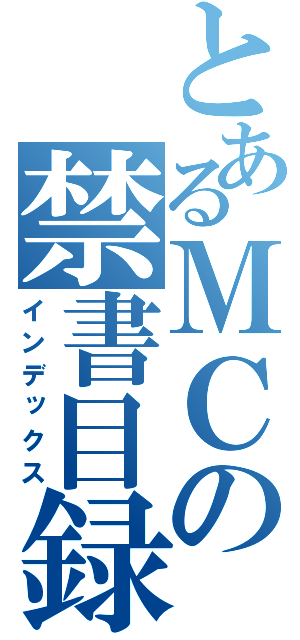 とあるＭＣの禁書目録（インデックス）