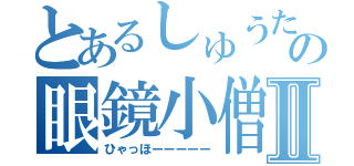 とあるしゅうたの眼鏡小僧Ⅱ（ひゃっほーーーーー）