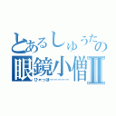 とあるしゅうたの眼鏡小僧Ⅱ（ひゃっほーーーーー）