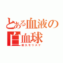 とある血液の白血球（夜久モリスケ）