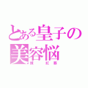 とある皇子の美容悩（練 紅覇）