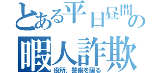 とある平日昼間の暇人詐欺（役所、警察を騙る）