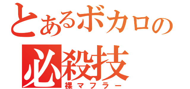 とあるボカロの必殺技（裸マフラー）