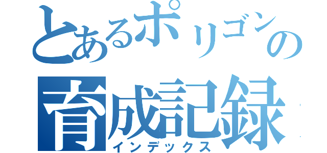 とあるポリゴンの育成記録（インデックス）