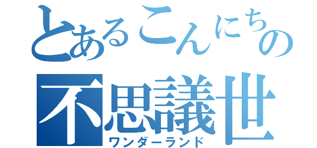 とあるこんにちはの不思議世界（ワンダーランド）