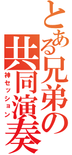 とある兄弟の共同演奏（神セッション）