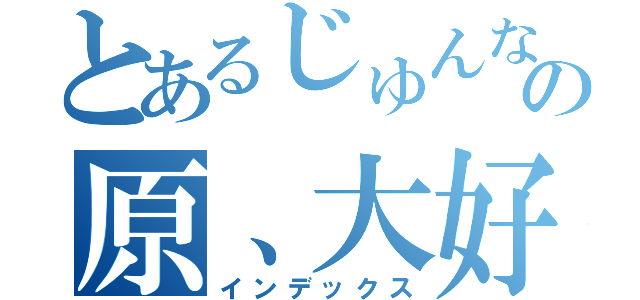 とあるじゅんなの原、大好き？（インデックス）