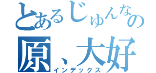 とあるじゅんなの原、大好き？（インデックス）