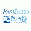 とある偽善の嘘偽虚疑（クソ野郎）