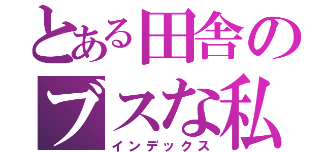 とある田舎のブスな私（インデックス）