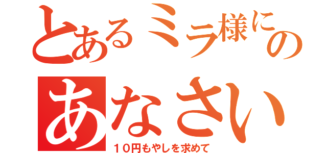 とあるミラ様にのあなさい！（１０円もやしを求めて）