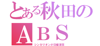 とある秋田のＡＢＳ（シンカリオンが日曜深夜）