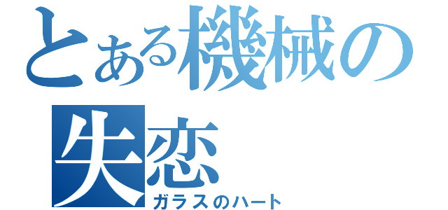 とある機械の失恋（ガラスのハート）