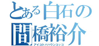 とある白石の間橋裕介（アイコトバハウンコッコ）