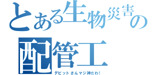 とある生物災害の配管工（デビットさんマジ神だわ！）