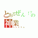 とあるぜん！？の神業（ペンドラム）