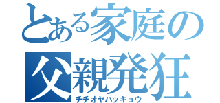 とある家庭の父親発狂（チチオヤハッキョウ）