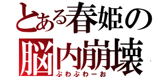 とある春姫の脳内崩壊（ぷわぷわーお）