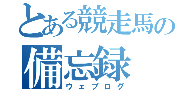 とある競走馬の備忘録（ウェブログ）