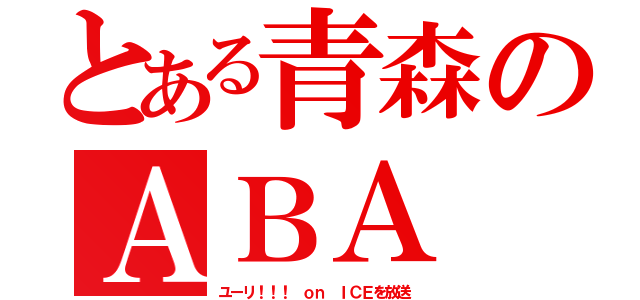 とある青森のＡＢＡ（ユーリ！！！ ｏｎ ＩＣＥを放送）