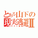 とある山下の現実逃避Ⅱ（テスト勉強）