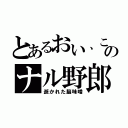 とあるおい、このナル野郎（逝かれた脳味噌）