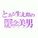 とある生え際の残念美男（ぽこた）