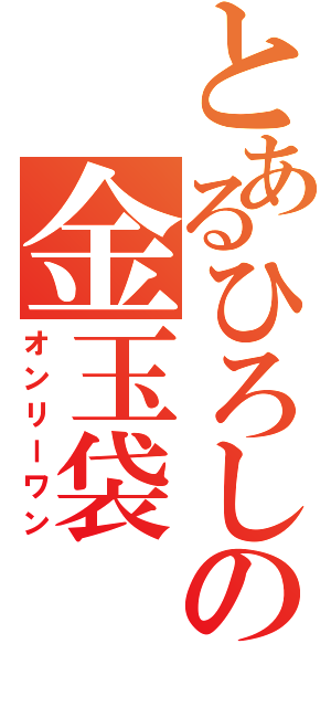 とあるひろしの金玉袋（オンリーワン）