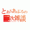 とあるあぷるの二次雑談（アニメトーク）