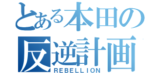 とある本田の反逆計画（ＲＥＢＥＬＬＩＯＮ）