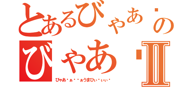 とあるびゃあ゙ぁ゙゙ぁうまひぃ゙ぃぃ゙のびゃあ゙ぁ゙゙ぁうまひぃ゙ぃぃ゙Ⅱ（びゃあ゙ぁ゙゙ぁうまひぃ゙ぃぃ゙）