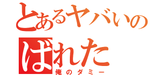 とあるヤバいのばれた（俺のダミー）