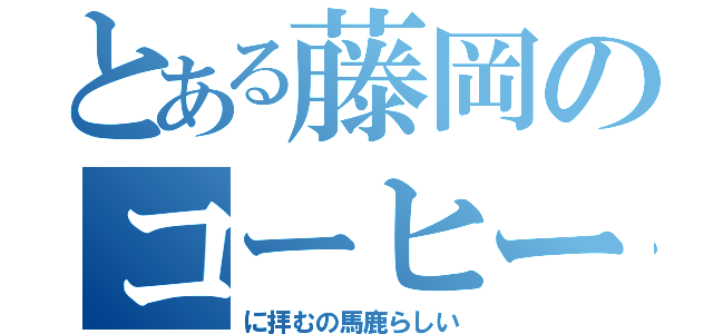 とある藤岡のコーヒー（に拝むの馬鹿らしい）