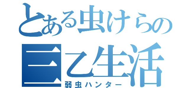 とある虫けらの三乙生活（弱虫ハンター）