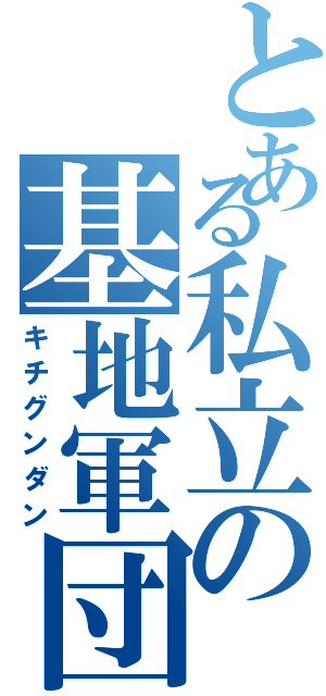 とある私立の基地軍団（キチグンダン）