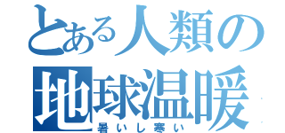 とある人類の地球温暖化（暑いし寒い）