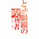 とある眼鏡の喫煙者（スモーキー）