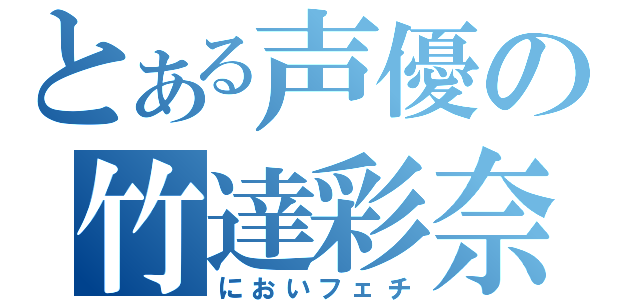 とある声優の竹達彩奈（においフェチ）