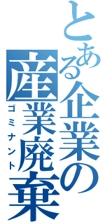 とある企業の産業廃棄物（ゴミナント）