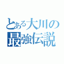 とある大川の最強伝説（）