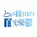 とある篠田の自宅憂鬱（ナイーブ）