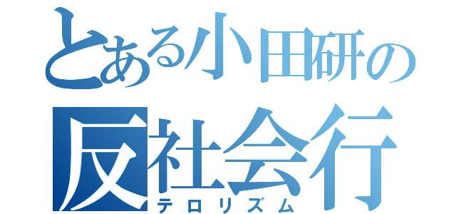 とある小田研の反社会行動（テロリズム）