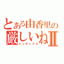 とある由香里の厳しいねⅡ（インデックス）